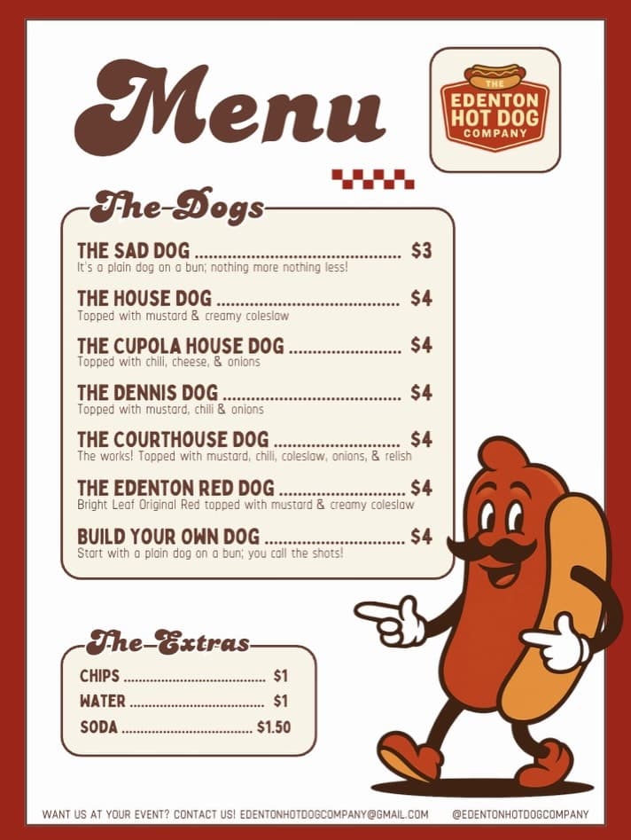 Edenton Hot Dog Company Menu - The Sad Dog $3, The House Dog $4, The Cupola House Dog $4, The Dennis Dog $4, The Courthouse Dog $4, The Edenton Red Dog $4, Build Your Own Dog $4. Extras: Chips $1, Water $1, Soda $1.50